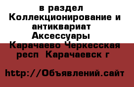  в раздел : Коллекционирование и антиквариат » Аксессуары . Карачаево-Черкесская респ.,Карачаевск г.
